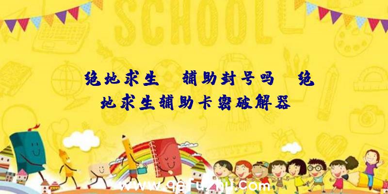 「绝地求生ez辅助封号吗」|绝地求生辅助卡密破解器